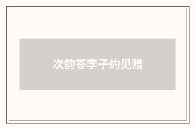 次韵答李子约见赠