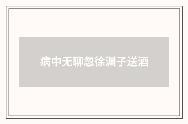 病中无聊忽徐渊子送酒