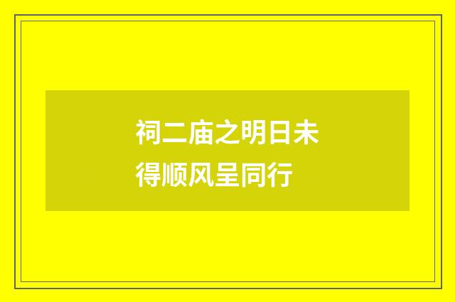 祠二庙之明日未得顺风呈同行