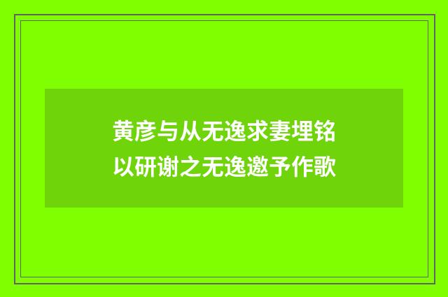 黄彦与从无逸求妻埋铭以研谢之无逸邀予作歌