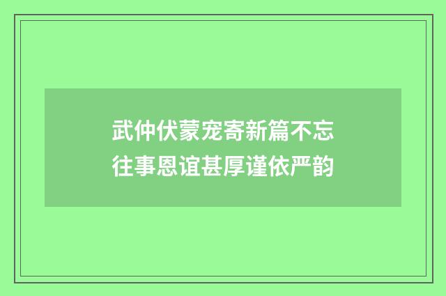 武仲伏蒙宠寄新篇不忘往事恩谊甚厚谨依严韵