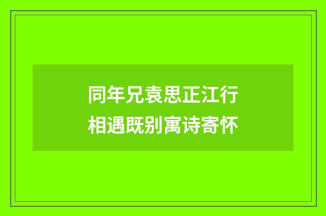 同年兄袁思正江行相遇既别寓诗寄怀