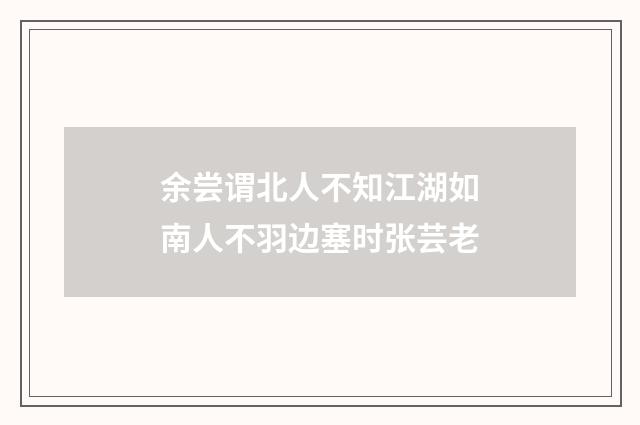 余尝谓北人不知江湖如南人不羽边塞时张芸老