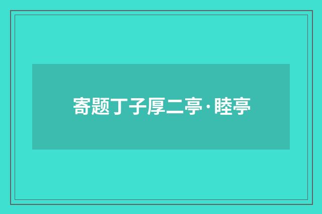 寄题丁子厚二亭·睦亭