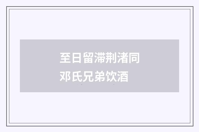 至日留滞荆渚同邓氏兄弟饮酒