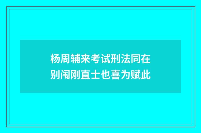 杨周辅来考试刑法同在别闱刚直士也喜为赋此