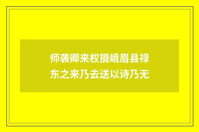 师袭卿来权摄峨眉县禄东之来乃去送以诗乃无