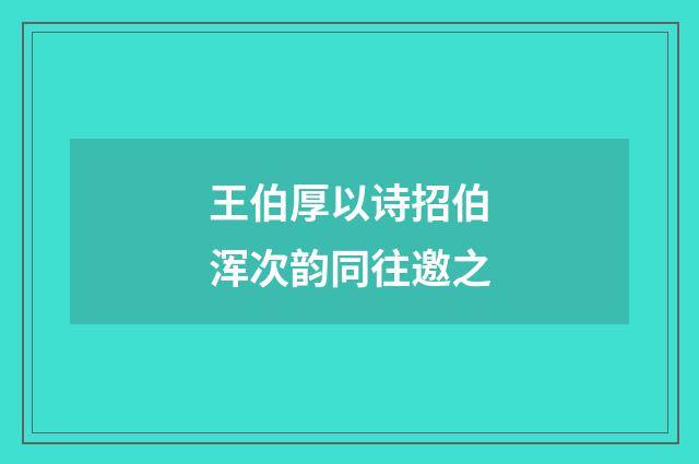 王伯厚以诗招伯浑次韵同往邀之