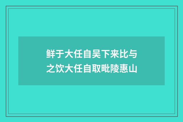 鲜于大任自吴下来比与之饮大任自取毗陵惠山