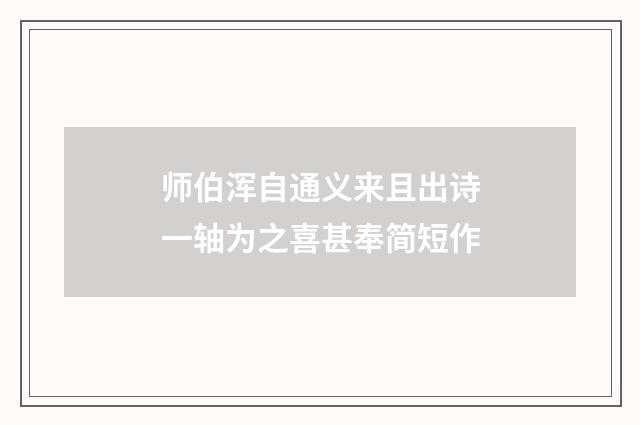 师伯浑自通义来且出诗一轴为之喜甚奉简短作