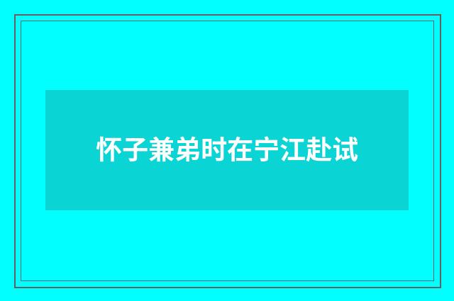 怀子兼弟时在宁江赴试