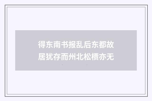 得东南书报乱后东都故居犹存而州北松槚亦无