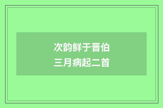 次韵鲜于晋伯三月病起二首