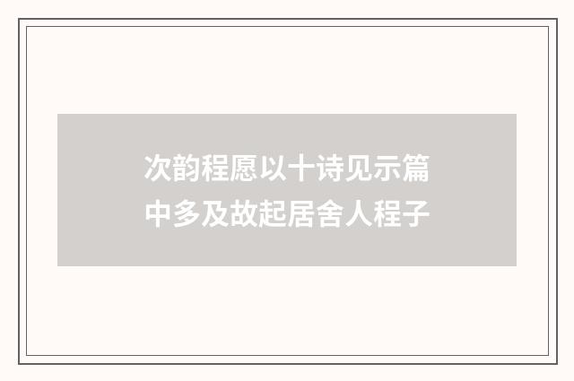 次韵程愿以十诗见示篇中多及故起居舍人程子