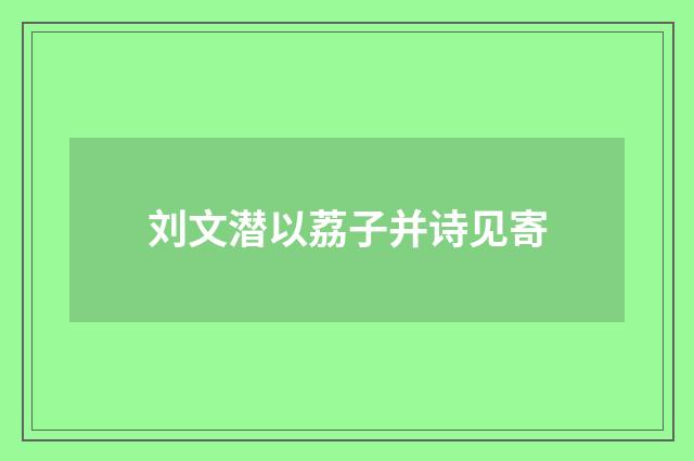 刘文潜以荔子并诗见寄
