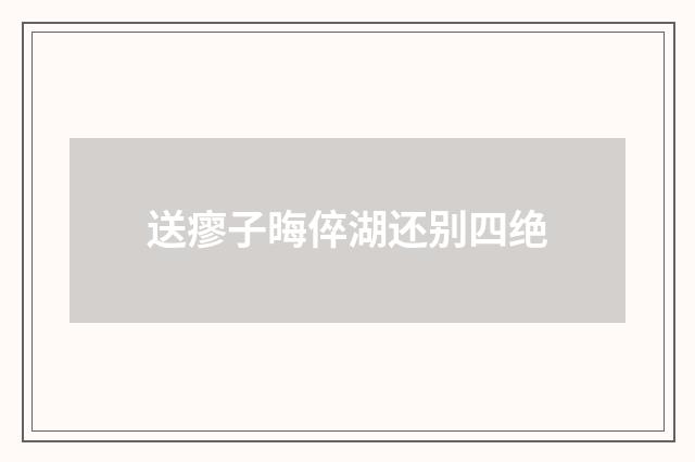 送瘳子晦倅湖还别四绝