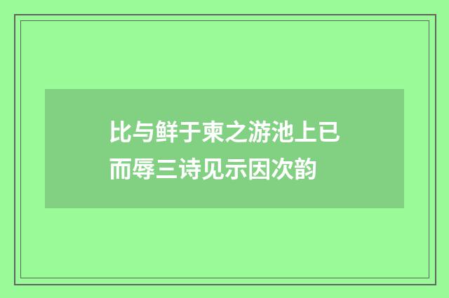 比与鲜于柬之游池上已而辱三诗见示因次韵