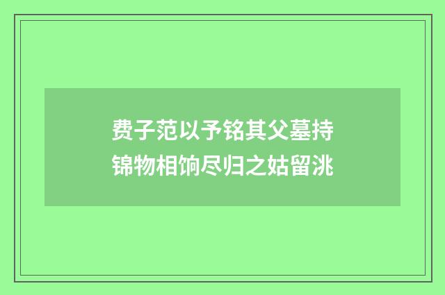 费子范以予铭其父墓持锦物相饷尽归之姑留洮