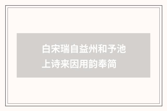 白宋瑞自益州和予池上诗来因用韵奉简