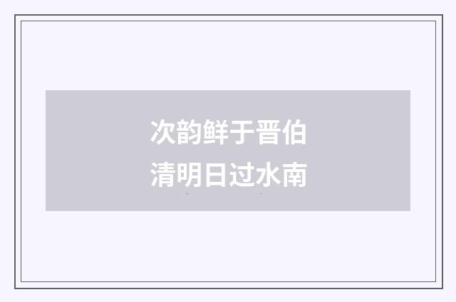 次韵鲜于晋伯清明日过水南