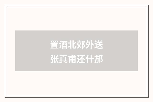 置酒北郊外送张真甫还什邡