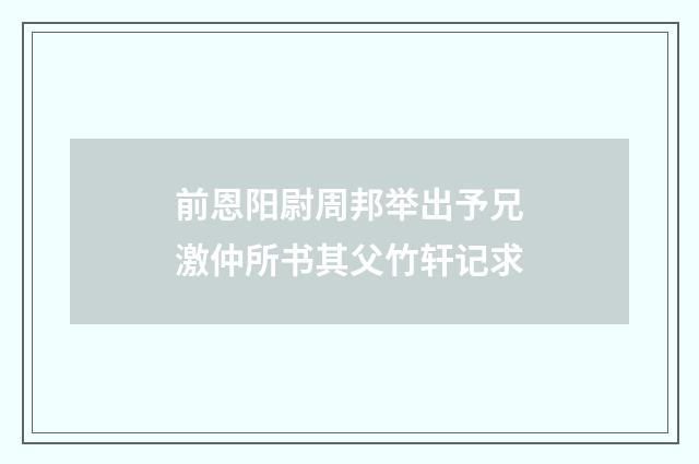 前恩阳尉周邦举出予兄激仲所书其父竹轩记求