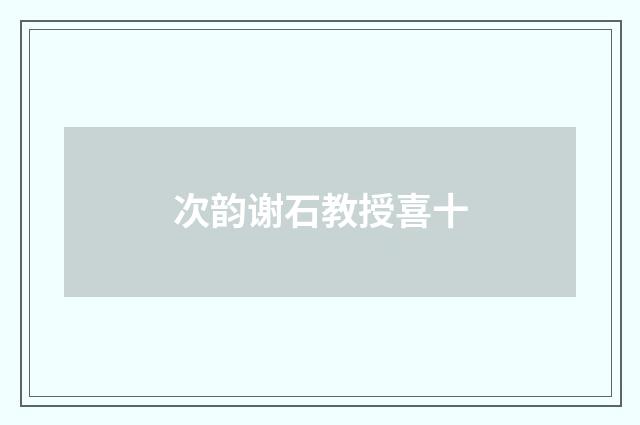 次韵谢石教授喜十