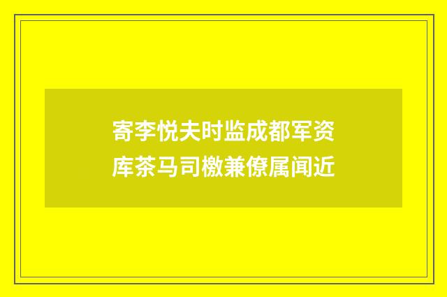 寄李悦夫时监成都军资库茶马司檄兼僚属闻近