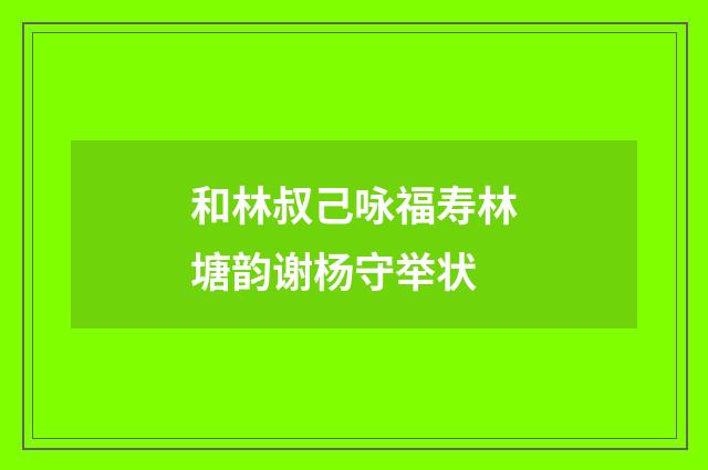 和林叔己咏福寿林塘韵谢杨守举状