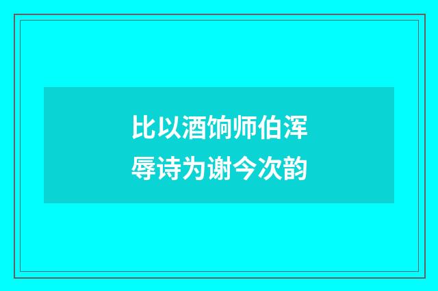 比以酒饷师伯浑辱诗为谢今次韵