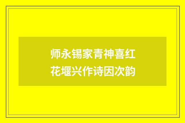 师永锡家青神喜红花堰兴作诗因次韵