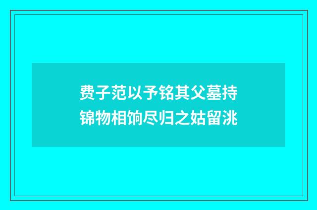 费子范以予铭其父墓持锦物相饷尽归之姑留洮