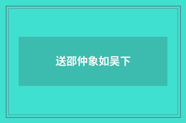 送邵仲象如吴下