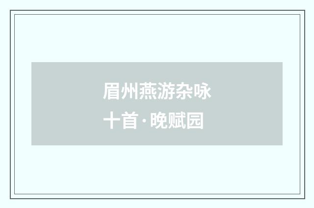 眉州燕游杂咏十首·晚赋园