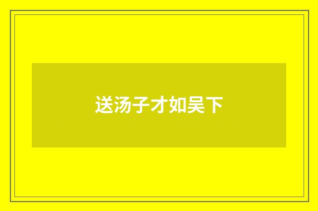 送汤子才如吴下