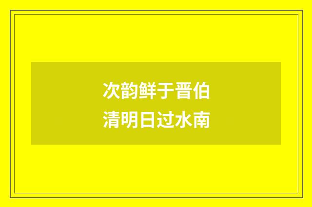 次韵鲜于晋伯清明日过水南