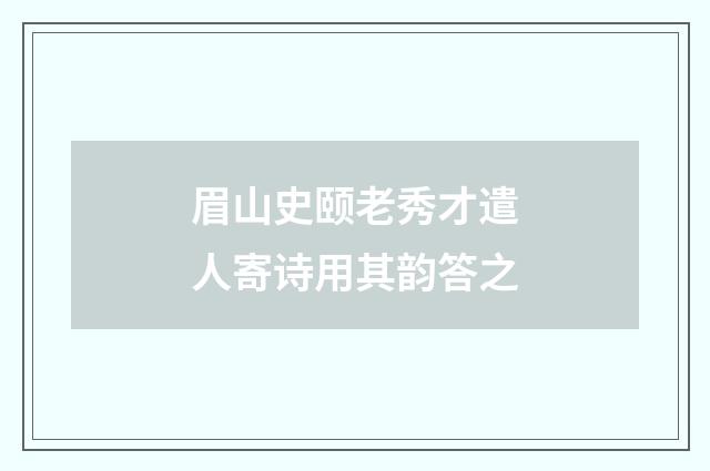 眉山史颐老秀才遣人寄诗用其韵答之