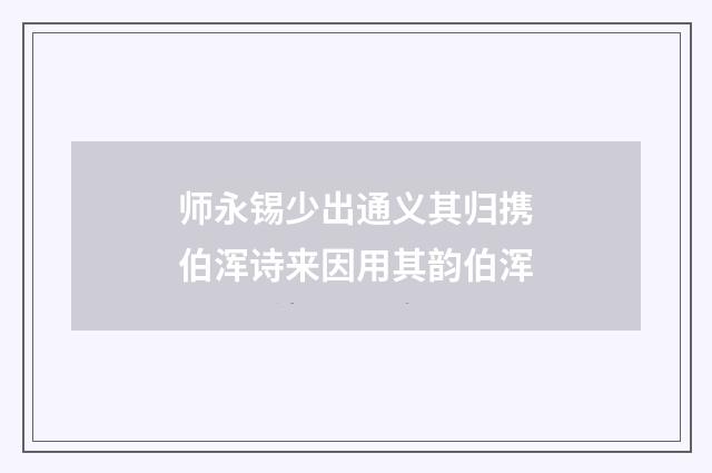 师永锡少出通义其归携伯浑诗来因用其韵伯浑