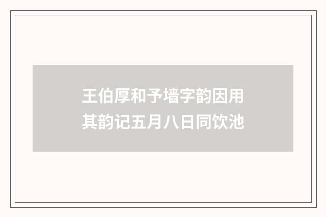 王伯厚和予墙字韵因用其韵记五月八日同饮池