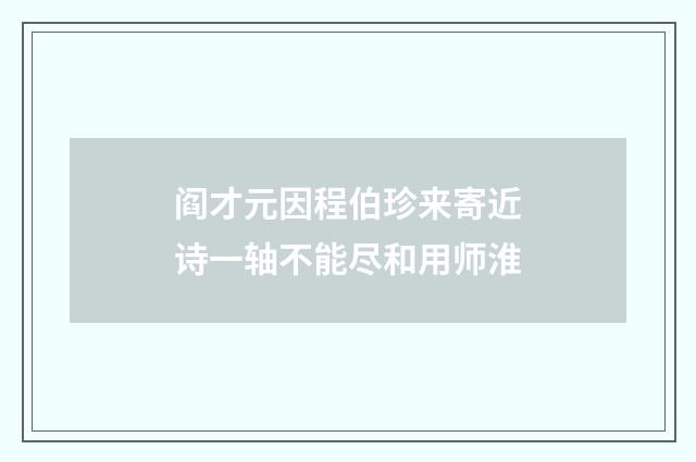 阎才元因程伯珍来寄近诗一轴不能尽和用师淮