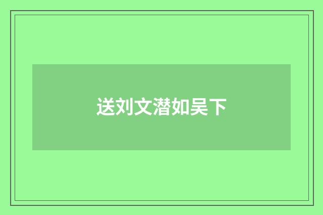 送刘文潜如吴下