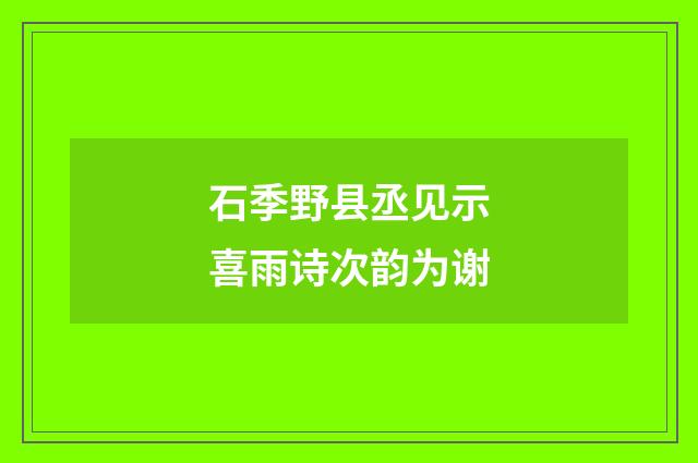 石季野县丞见示喜雨诗次韵为谢