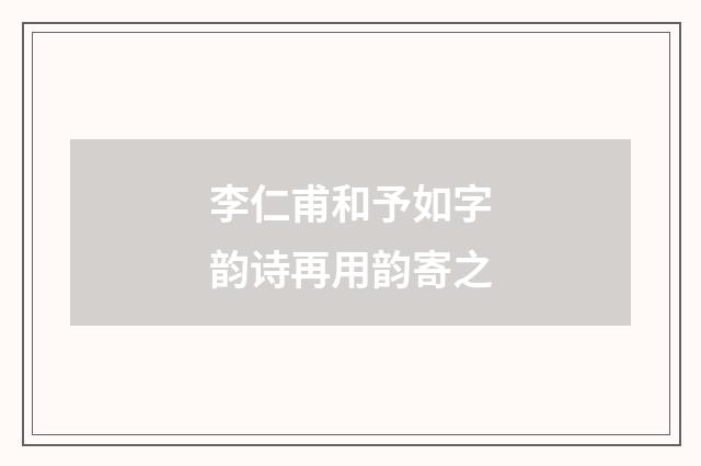 李仁甫和予如字韵诗再用韵寄之