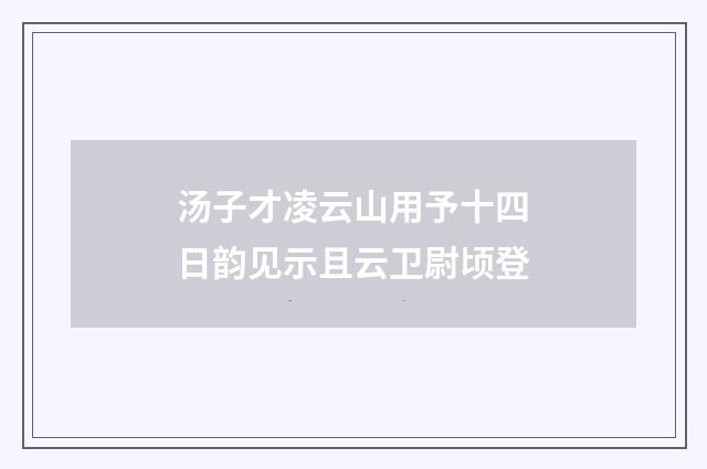 汤子才凌云山用予十四日韵见示且云卫尉顷登