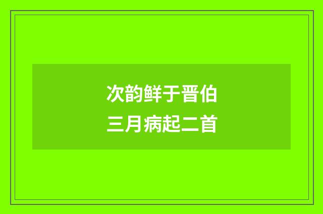 次韵鲜于晋伯三月病起二首
