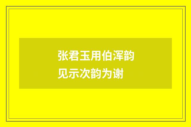 张君玉用伯浑韵见示次韵为谢