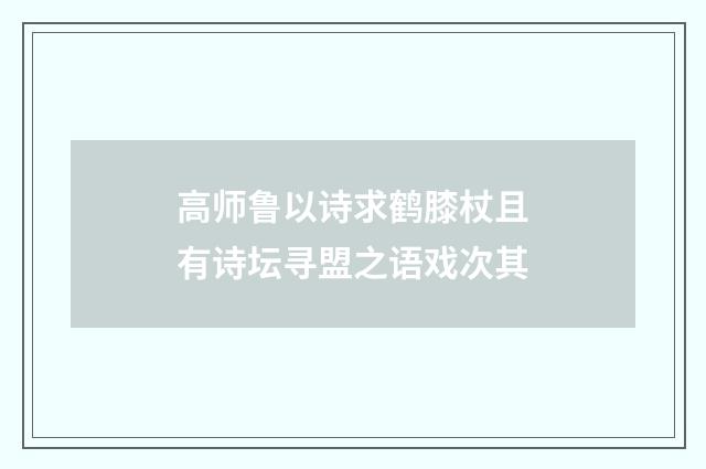 高师鲁以诗求鹤膝杖且有诗坛寻盟之语戏次其