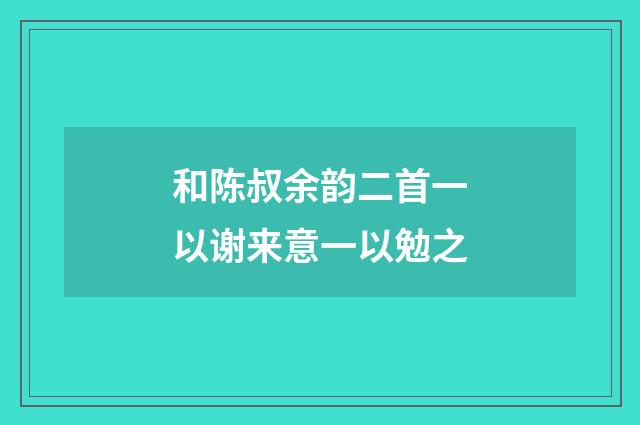 和陈叔余韵二首一以谢来意一以勉之
