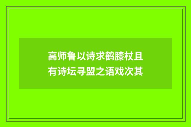 高师鲁以诗求鹤膝杖且有诗坛寻盟之语戏次其