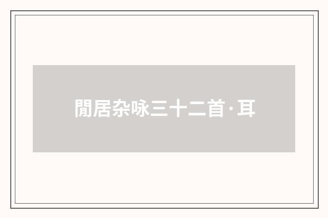 閒居杂咏三十二首·耳